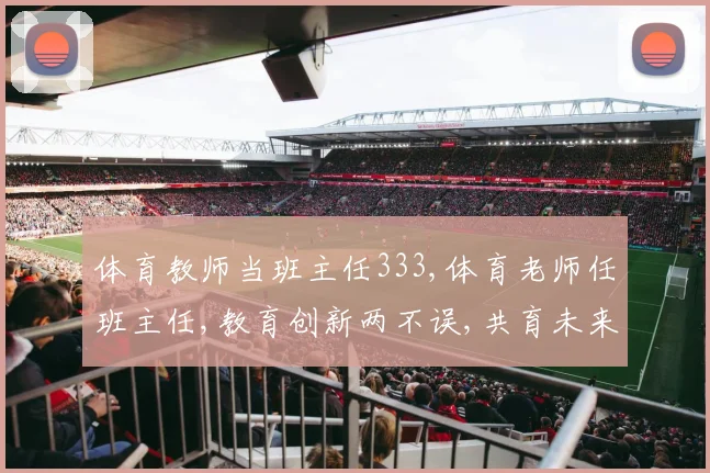 体育教师当班主任333,体育老师任班主任,教育创新两不误,共育未来栋梁材