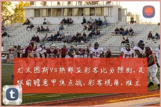 尤文图斯vs热那亚彩客比分预测,足球前瞻意甲焦点战,彩客视角,谁主沉浮