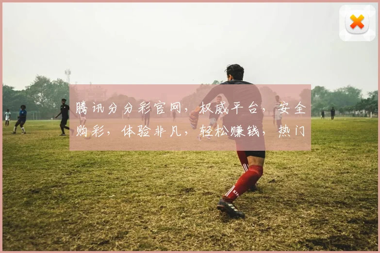 腾讯分分彩官网，权威平台，安全购彩，体验非凡，轻松赚钱，热门推荐，不容错过