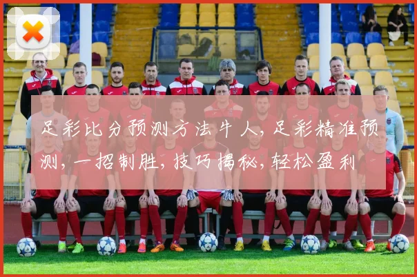 足彩比分预测方法牛人,足彩精准预测,一招制胜,技巧揭秘,轻松盈利