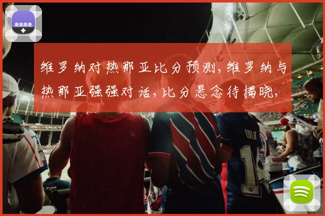 维罗纳对热那亚比分预测,维罗纳与热那亚强强对话,比分悬念待揭晓,精彩不容错过,敬请关注