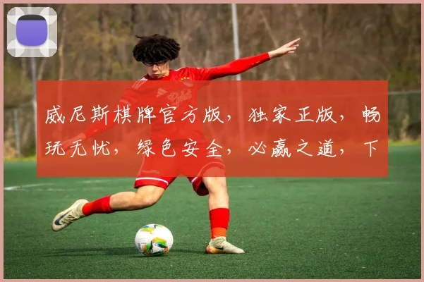 威尼斯棋牌官方版，独家正版，畅玩无忧，绿色安全，必赢之道，下载体验